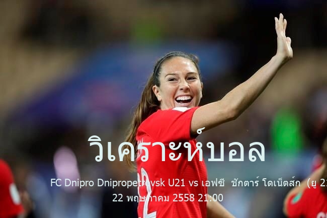 วิเคราะห์บอล  พรีเมียร์ลีกยูเครนอายุไม่เกิน 21 ปี FC Dnipro Dnipropetrovsk U21 vs เอฟซี  ชักตาร์ โดเน็ตส์ก  (ยู 21) 22 พฤษภาคม 2558