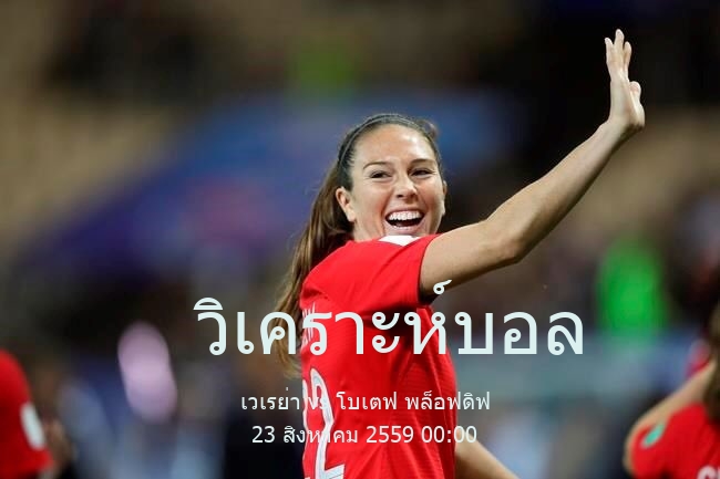 วิเคราะห์บอล  เฟิสต์ โปรเฟสชันนัล ฟุตบอล ลีก เวเรย่า vs โบเตฟ พล็อฟดิฟ 23 สิงหาคม 2559