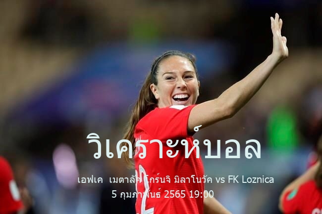 วิเคราะห์บอล  กระชับมิตร สโมสร เอฟเค  เมตาลัค โกร์นจิ มิลาโนวัค vs FK Loznica 5 กุมภาพันธ์ 2565