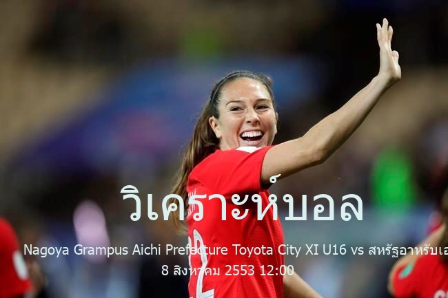 วิเคราะห์บอล  กระชับมิตร สโมสร Nagoya Grampus Aichi Prefecture Toyota City XI U16 vs สหรัฐอาหรับเอมิเรตส์  (ยู 16) 8 สิงหาคม 2553